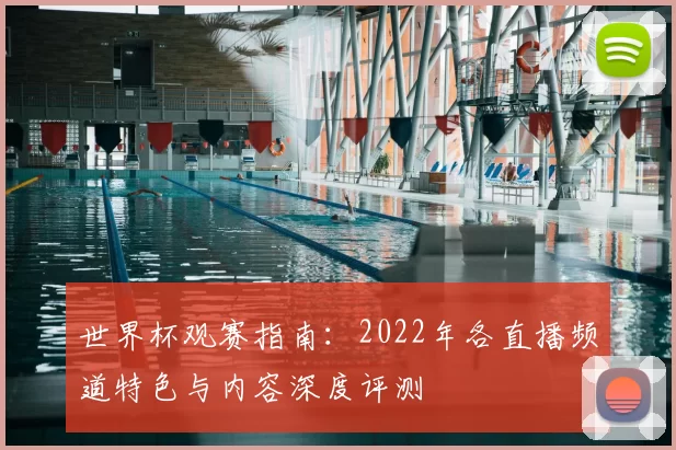世界杯观赛指南：2022年各直播频道特色与内容深度评测