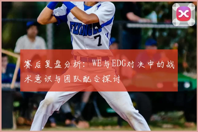 赛后复盘分析：WE与EDG对决中的战术意识与团队配合探讨