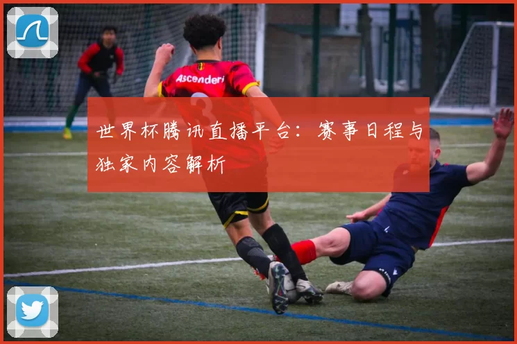 世界杯腾讯直播平台：赛事日程与独家内容解析