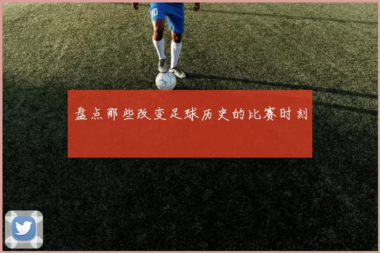 盘点那些改变足球历史的比赛时刻