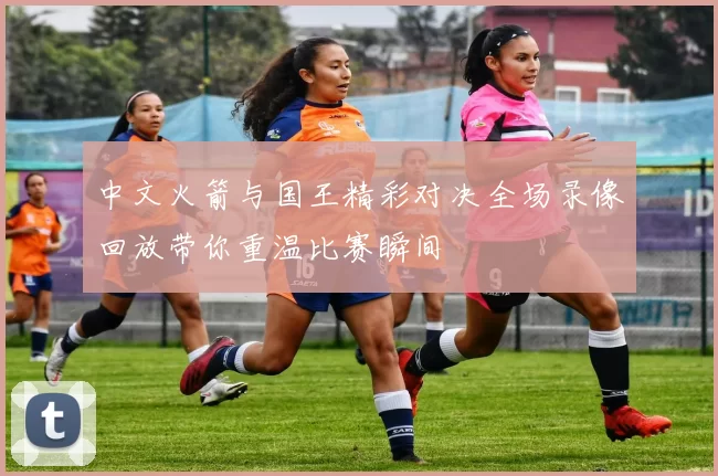 中文火箭与国王精彩对决全场录像回放带你重温比赛瞬间