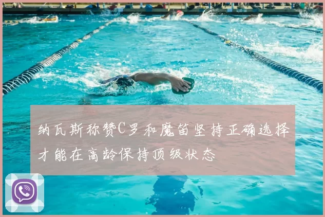 纳瓦斯称赞C罗和魔笛坚持正确选择才能在高龄保持顶级状态