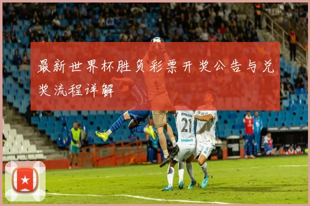 最新世界杯胜负彩票开奖公告与兑奖流程详解