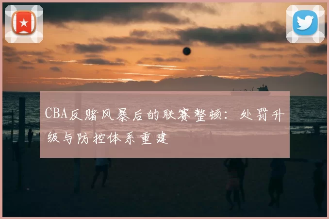 CBA反赌风暴后的联赛整顿：处罚升级与防控体系重建