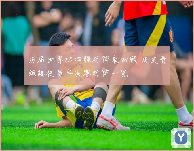 历届世界杯四强对阵表回顾 历史晋级路径与半决赛对阵一览