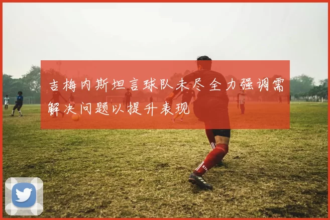 吉梅内斯坦言球队未尽全力强调需解决问题以提升表现