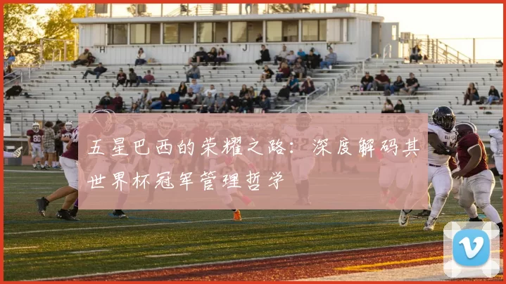 五星巴西的荣耀之路:深度解码其世界杯冠军管理哲学
