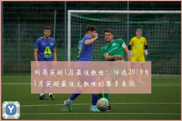 网易英超1月最佳教练：评选2019年1月英超最佳主教练的赛季表现