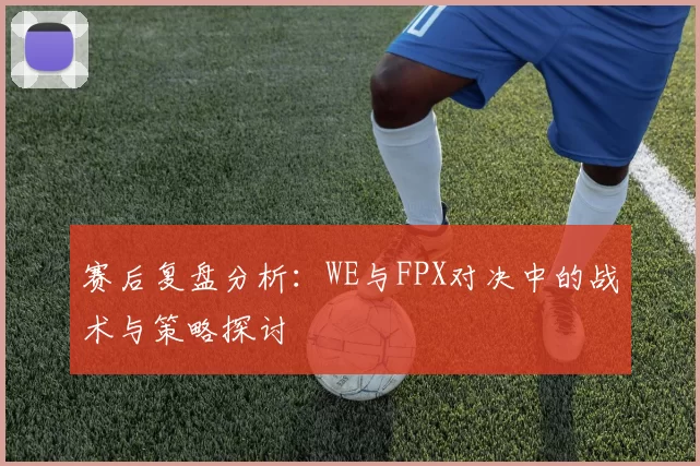 赛后复盘分析：WE与FPX对决中的战术与策略探讨