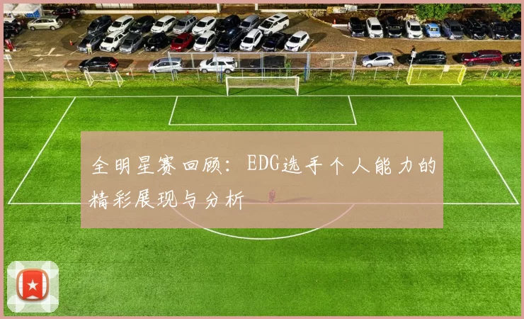 全明星赛回顾:EDG选手个人能力的精彩展现与分析