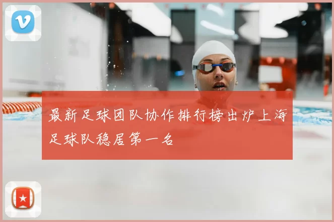 最新足球团队协作排行榜出炉上海足球队稳居第一名