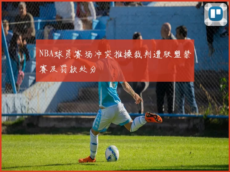 NBA球员赛场冲突推搡裁判遭联盟禁赛及罚款处分