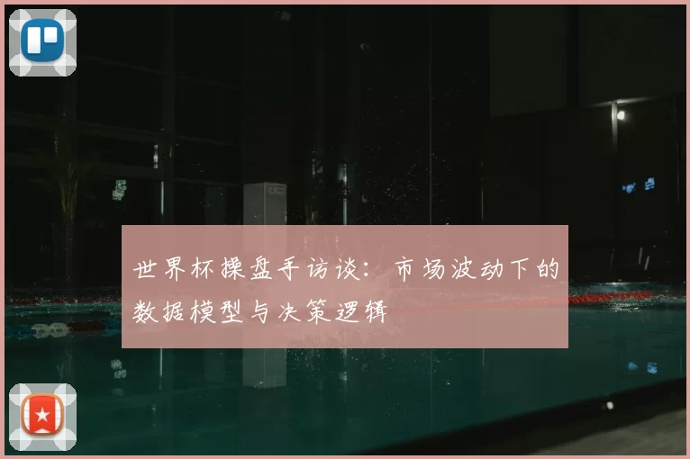 世界杯操盘手访谈:市场波动下的数据模型与决策逻辑