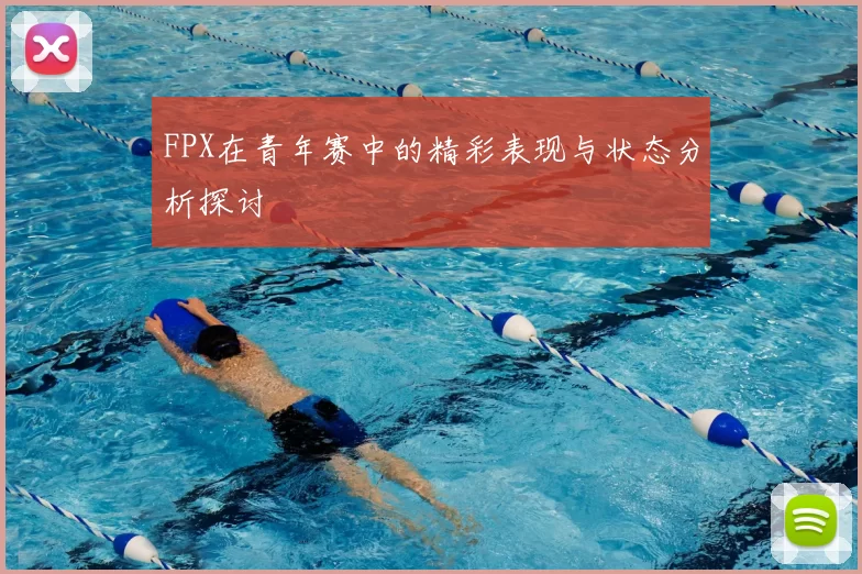 FPX在青年赛中的精彩表现与状态分析探讨