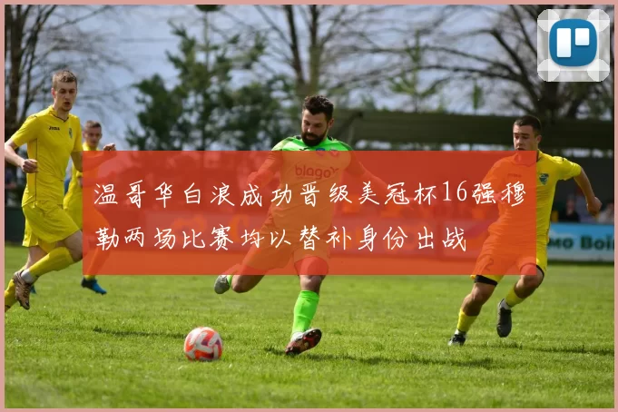 温哥华白浪成功晋级美冠杯16强穆勒两场比赛均以替补身份出战