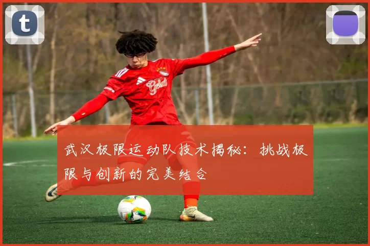 武汉极限运动队技术揭秘：挑战极限与创新的完美结合