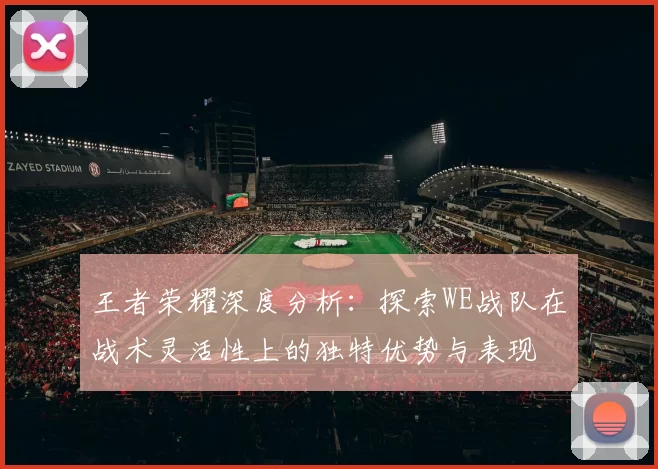 王者荣耀深度分析：探索WE战队在战术灵活性上的独特优势与表现