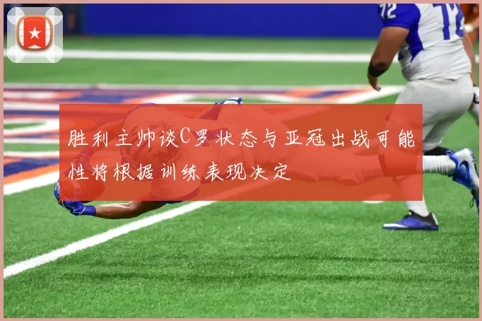 胜利主帅谈C罗状态与亚冠出战可能性将根据训练表现决定