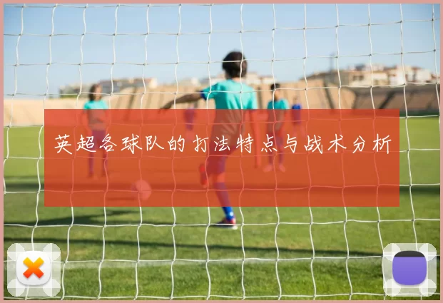 英超各球队的打法特点与战术分析