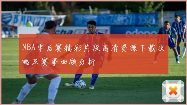 NBA季后赛精彩片段高清资源下载攻略及赛事回顾分析