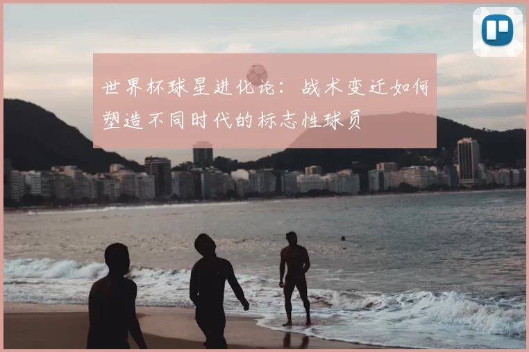 世界杯球星进化论:战术变迁如何塑造不同时代的标志性球员