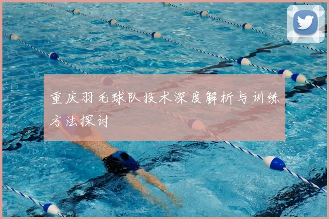 重庆羽毛球队技术深度解析与训练方法探讨