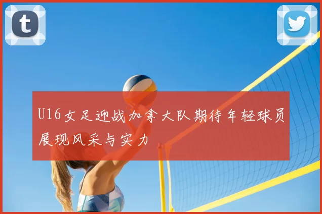 U16女足迎战加拿大队期待年轻球员展现风采与实力