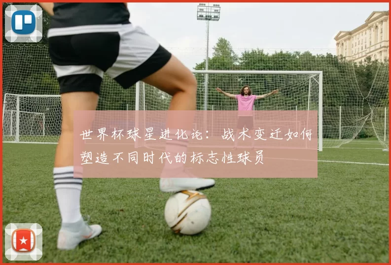 世界杯球星进化论：战术变迁如何塑造不同时代的标志性球员