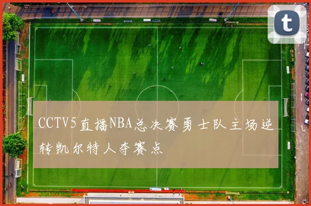 CCTV5直播NBA总决赛勇士队主场逆转凯尔特人夺赛点