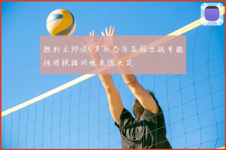 胜利主帅谈C罗状态与亚冠出战可能性将根据训练表现决定