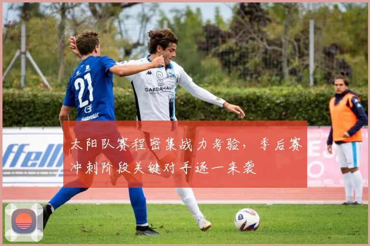 太阳队赛程密集战力考验，季后赛冲刺阶段关键对手逐一来袭