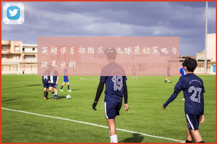 英超俱乐部购买二流球员的策略与效果分析