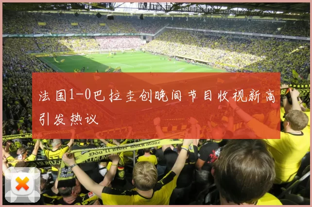 法国1-0巴拉圭创晚间节目收视新高引发热议