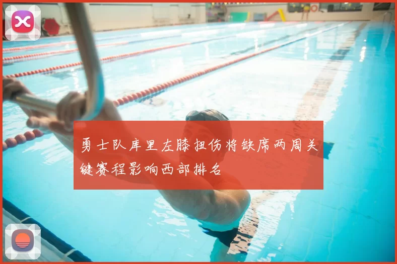 勇士队库里左膝扭伤将缺席两周关键赛程影响西部排名