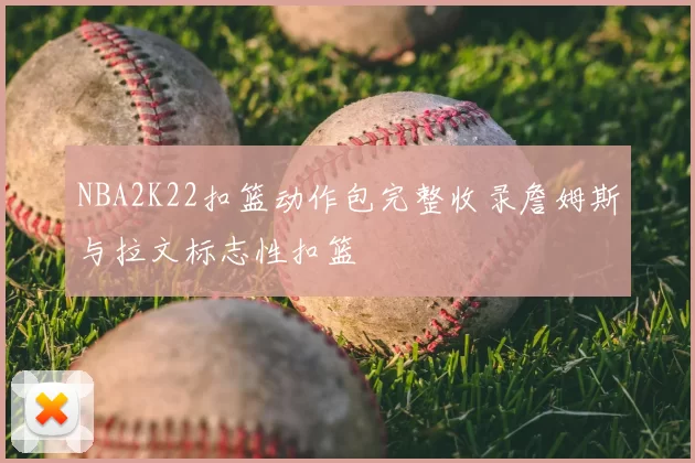 NBA2K22扣篮动作包完整收录詹姆斯与拉文标志性扣篮