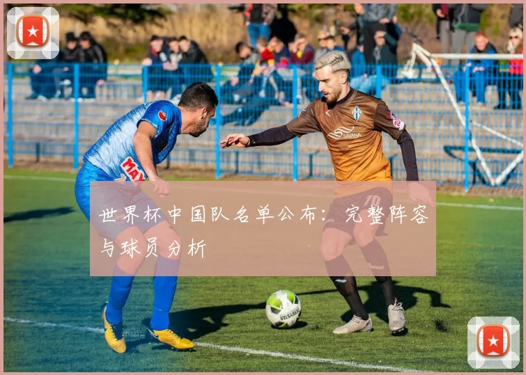 世界杯中国队名单公布：完整阵容与球员分析