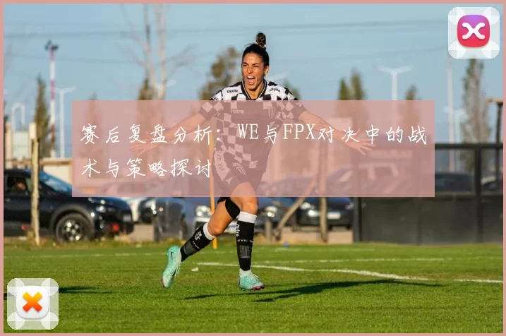 赛后复盘分析：WE与FPX对决中的战术与策略探讨