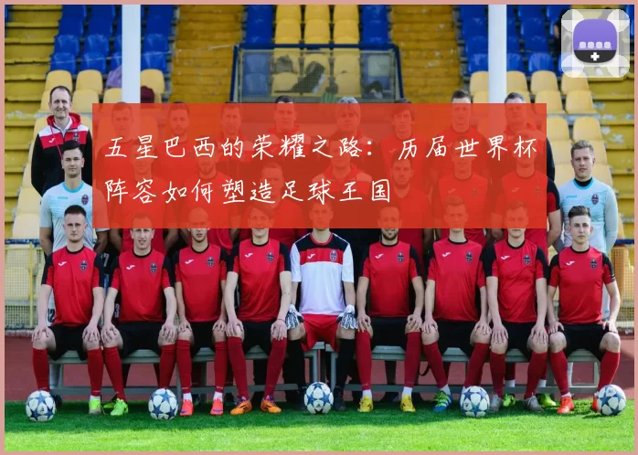 五星巴西的荣耀之路：历届世界杯阵容如何塑造足球王国