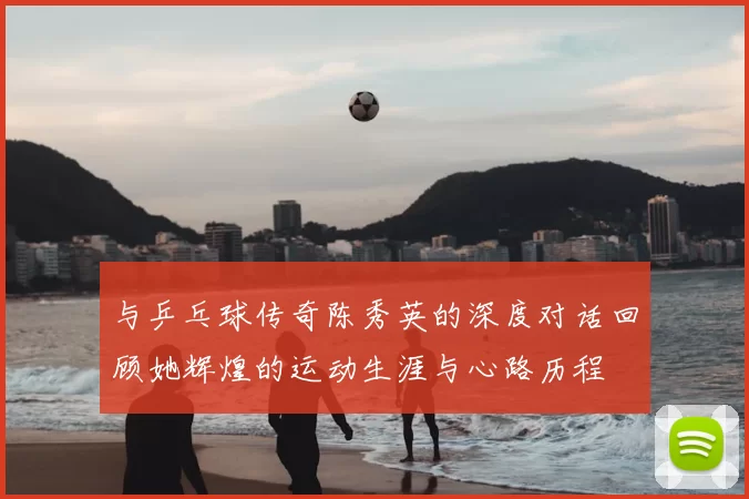 与乒乓球传奇陈秀英的深度对话回顾她辉煌的运动生涯与心路历程