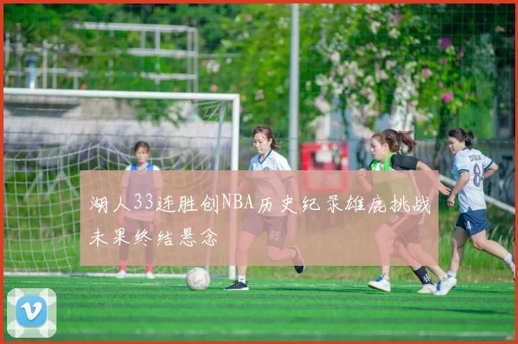 湖人33连胜创NBA历史纪录雄鹿挑战未果终结悬念