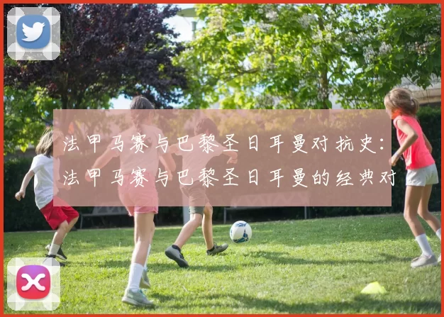 法甲马赛与巴黎圣日耳曼对抗史：法甲马赛与巴黎圣日耳曼的经典对抗