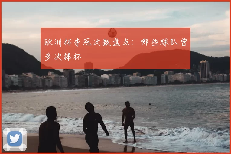 欧洲杯夺冠次数盘点:哪些球队曾多次捧杯