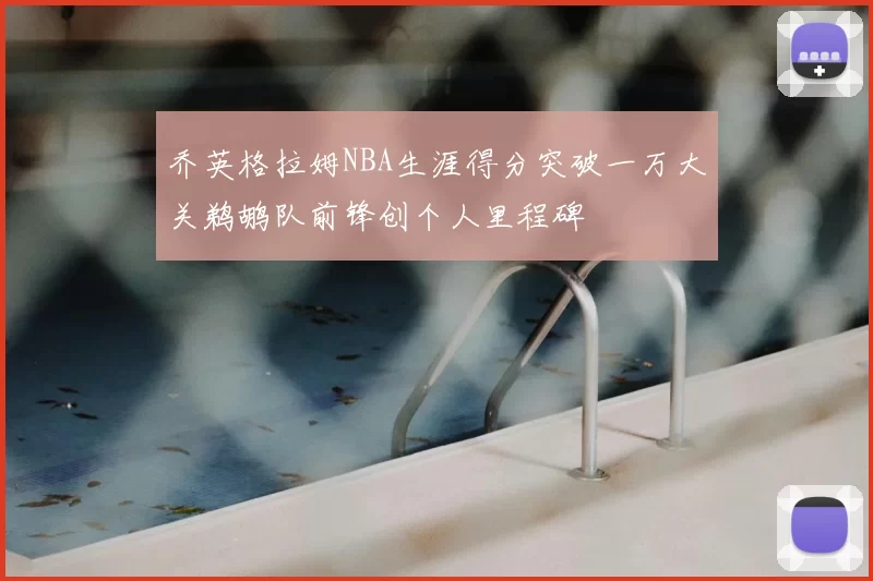 乔英格拉姆NBA生涯得分突破一万大关鹈鹕队前锋创个人里程碑