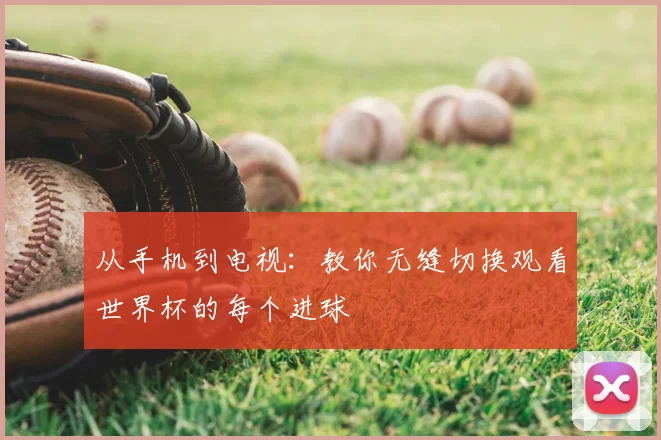 从手机到电视：教你无缝切换观看世界杯的每个进球