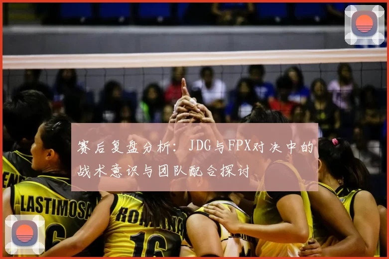 赛后复盘分析:JDG与FPX对决中的战术意识与团队配合探讨