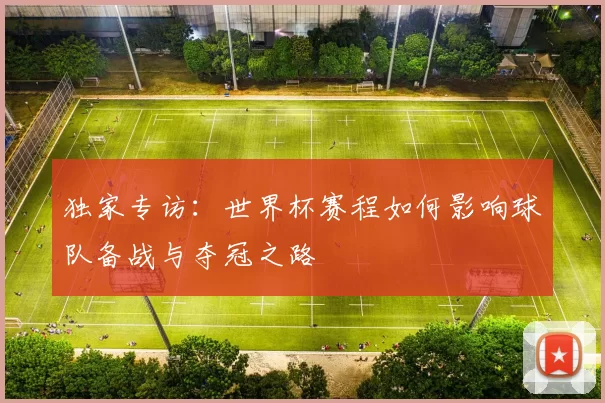 独家专访:世界杯赛程如何影响球队备战与夺冠之路