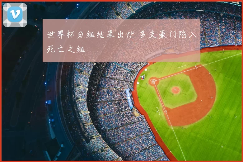 世界杯分组结果出炉 多支豪门陷入死亡之组