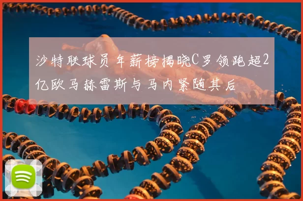 沙特联球员年薪榜揭晓C罗领跑超2亿欧马赫雷斯与马内紧随其后