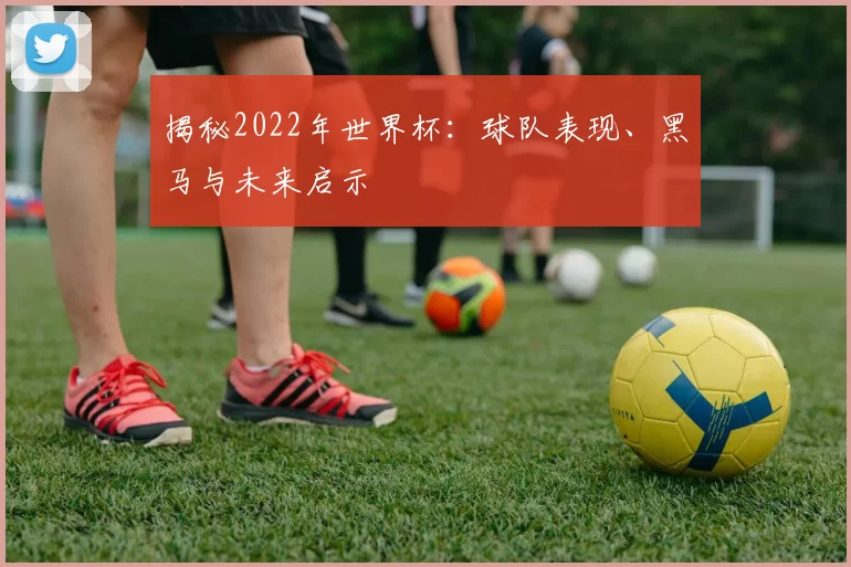 揭秘2022年世界杯：球队表现、黑马与未来启示