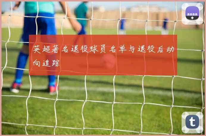 英超著名退役球员名单与退役后动向追踪